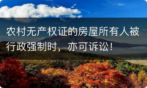 农村无产权证的房屋所有人被行政强制时，亦可诉讼！