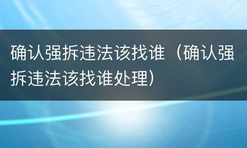 确认强拆违法该找谁（确认强拆违法该找谁处理）