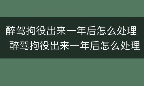醉驾拘役出来一年后怎么处理 醉驾拘役出来一年后怎么处理呢