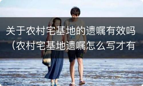 关于农村宅基地的遗嘱有效吗（农村宅基地遗嘱怎么写才有法律效应）