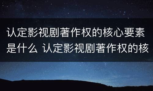 认定影视剧著作权的核心要素是什么 认定影视剧著作权的核心要素是什么