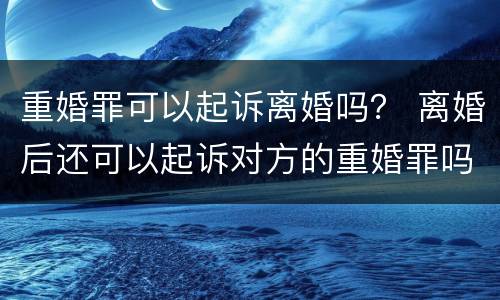 重婚罪可以起诉离婚吗？ 离婚后还可以起诉对方的重婚罪吗