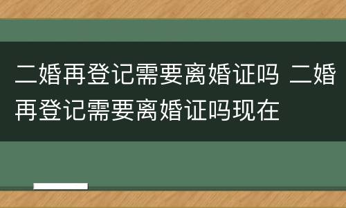 二婚再登记需要离婚证吗 二婚再登记需要离婚证吗现在