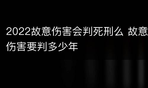2022故意伤害会判死刑么 故意伤害要判多少年