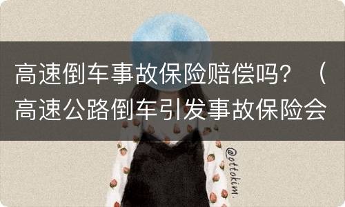 高速倒车事故保险赔偿吗？（高速公路倒车引发事故保险会赔）