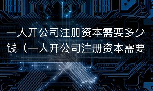 一人开公司注册资本需要多少钱（一人开公司注册资本需要多少钱呢）