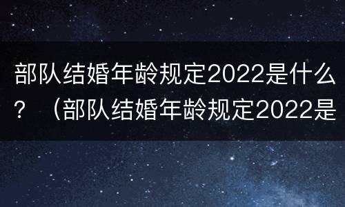 部队结婚年龄规定2022是什么？（部队结婚年龄规定2022是什么时间）