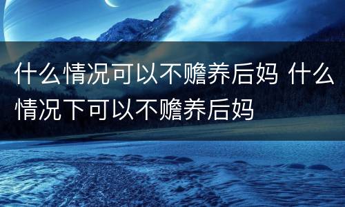 什么情况可以不赡养后妈 什么情况下可以不赡养后妈