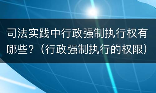 司法实践中行政强制执行权有哪些?（行政强制执行的权限）