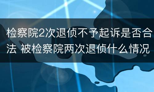 检察院2次退侦不予起诉是否合法 被检察院两次退侦什么情况