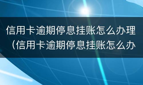 信用卡逾期停息挂账怎么办理（信用卡逾期停息挂账怎么办理只有36期）