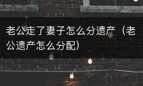 老公走了妻子怎么分遗产（老公遗产怎么分配）