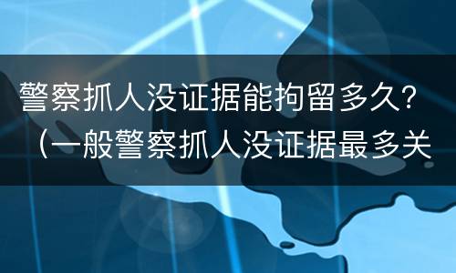 警察抓人没证据能拘留多久？（一般警察抓人没证据最多关押多久）