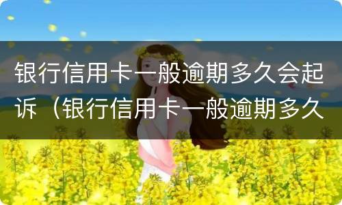 银行信用卡一般逾期多久会起诉（银行信用卡一般逾期多久会起诉失信人员）