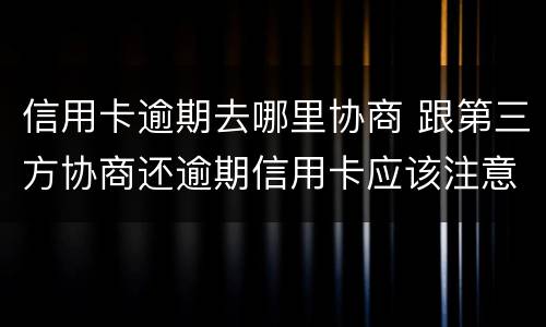 信用卡逾期去哪里协商 跟第三方协商还逾期信用卡应该注意那些方面的问题