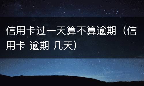 信用卡过一天算不算逾期（信用卡 逾期 几天）