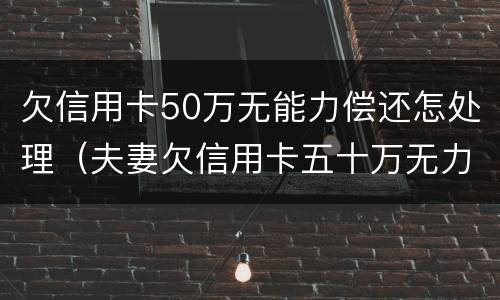 欠信用卡50万无能力偿还怎处理（夫妻欠信用卡五十万无力偿还）