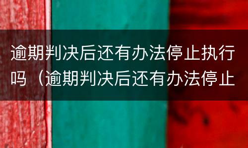 逾期判决后还有办法停止执行吗（逾期判决后还有办法停止执行吗）