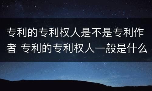 专利的专利权人是不是专利作者 专利的专利权人一般是什么