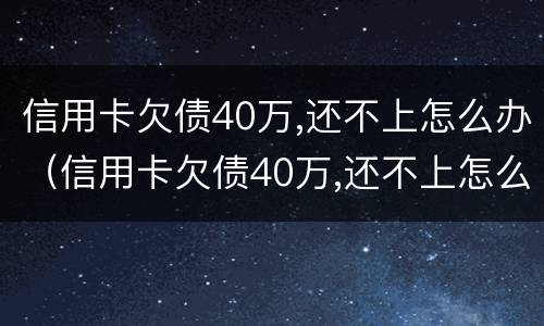 信用卡欠债40万,还不上怎么办（信用卡欠债40万,还不上怎么办?）