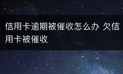 信用卡逾期被催收怎么办 欠信用卡被催收