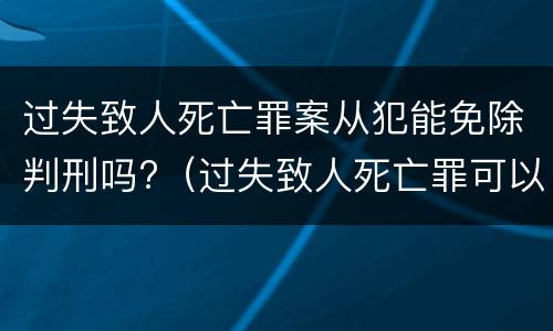 过失致人死亡罪案从犯能免除判刑吗?（过失致人死亡罪可以从轻）