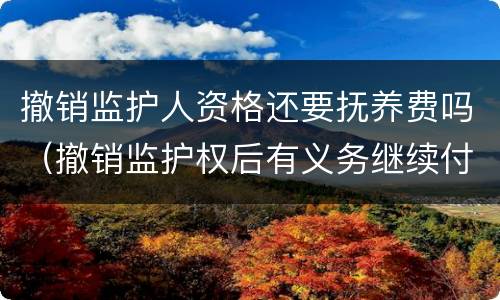 撤销监护人资格还要抚养费吗（撤销监护权后有义务继续付抚养费吗）