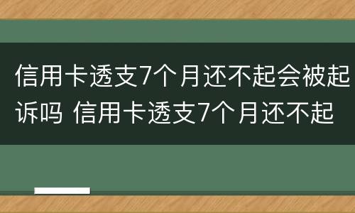 信用卡透支7个月还不起会被起诉吗 信用卡透支7个月还不起会被起诉吗为什么