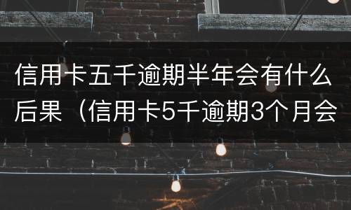 信用卡五千逾期半年会有什么后果（信用卡5千逾期3个月会有什么后果?）