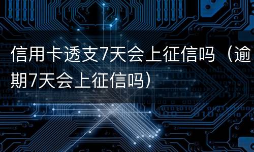 信用卡透支7天会上征信吗（逾期7天会上征信吗）