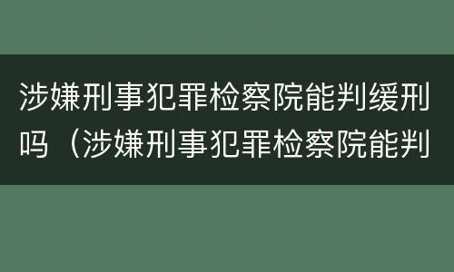 涉嫌刑事犯罪检察院能判缓刑吗（涉嫌刑事犯罪检察院能判缓刑吗知乎）