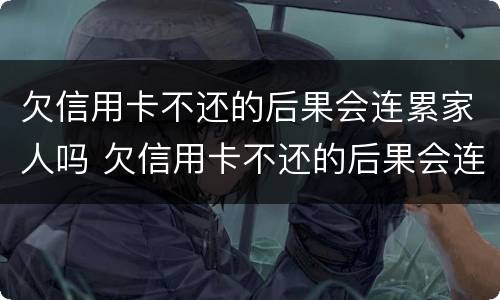 欠信用卡不还的后果会连累家人吗 欠信用卡不还的后果会连累家人吗怎么办