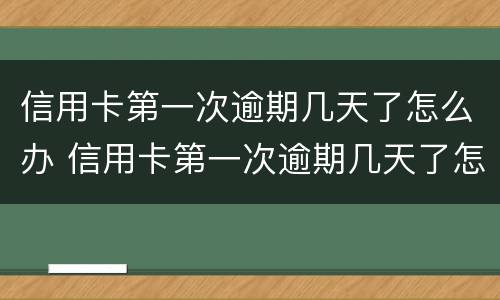 信用卡第一次逾期几天了怎么办 信用卡第一次逾期几天了怎么办啊