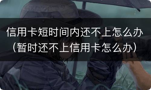 信用卡短时间内还不上怎么办（暂时还不上信用卡怎么办）