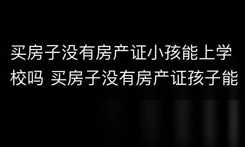 买房子没有房产证小孩能上学校吗 买房子没有房产证孩子能上学吗