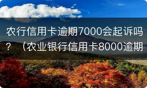 农行信用卡逾期7000会起诉吗？（农业银行信用卡8000逾期）
