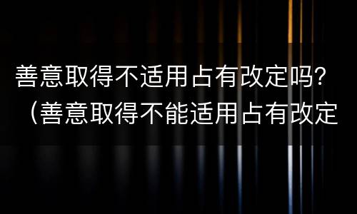 善意取得不适用占有改定吗？（善意取得不能适用占有改定）