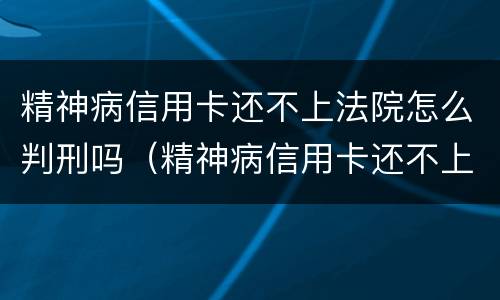 精神病信用卡还不上法院怎么判刑吗（精神病信用卡还不上法院会怎么判）