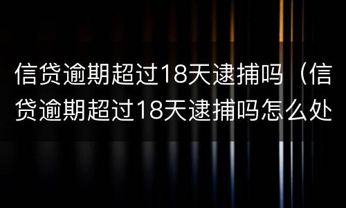 信贷逾期超过18天逮捕吗（信贷逾期超过18天逮捕吗怎么处理）