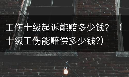 工伤十级起诉能赔多少钱？（十级工伤能赔偿多少钱?）