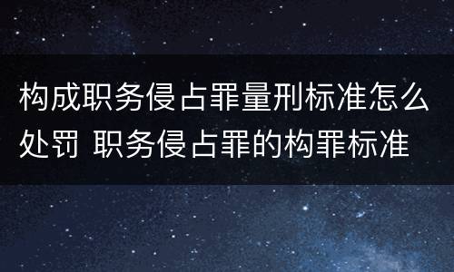 构成职务侵占罪量刑标准怎么处罚 职务侵占罪的构罪标准