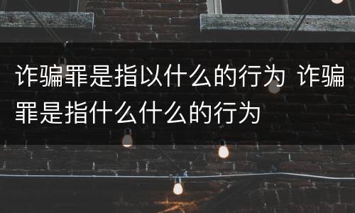 诈骗罪是指以什么的行为 诈骗罪是指什么什么的行为