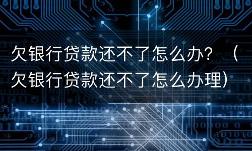 欠银行贷款还不了怎么办？（欠银行贷款还不了怎么办理）