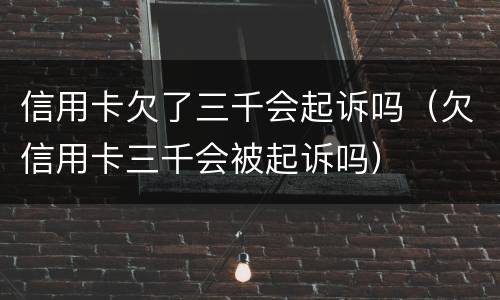 信用卡欠了三千会起诉吗（欠信用卡三千会被起诉吗）