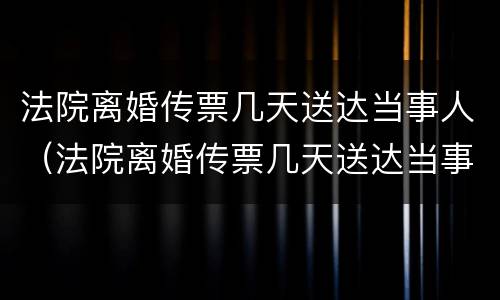 法院离婚传票几天送达当事人（法院离婚传票几天送达当事人啊）