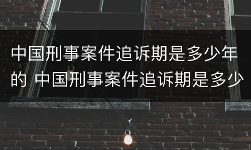 中国刑事案件追诉期是多少年的 中国刑事案件追诉期是多少年的规定