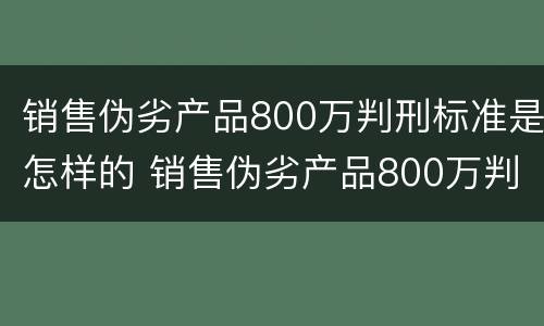 销售伪劣产品800万判刑标准是怎样的 销售伪劣产品800万判刑标准是怎样的呢