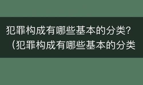 犯罪构成有哪些基本的分类？（犯罪构成有哪些基本的分类标准）