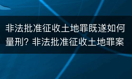 非法批准征收土地罪既遂如何量刑? 非法批准征收土地罪案例