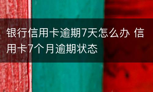 银行信用卡逾期7天怎么办 信用卡7个月逾期状态